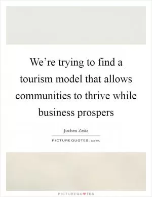 We’re trying to find a tourism model that allows communities to thrive while business prospers Picture Quote #1