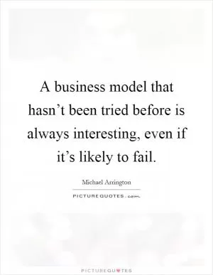 A business model that hasn’t been tried before is always interesting, even if it’s likely to fail Picture Quote #1