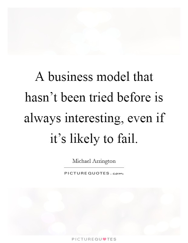 A business model that hasn't been tried before is always interesting, even if it's likely to fail. Picture Quote #1