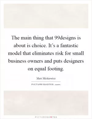 The main thing that 99designs is about is choice. It’s a fantastic model that eliminates risk for small business owners and puts designers on equal footing Picture Quote #1
