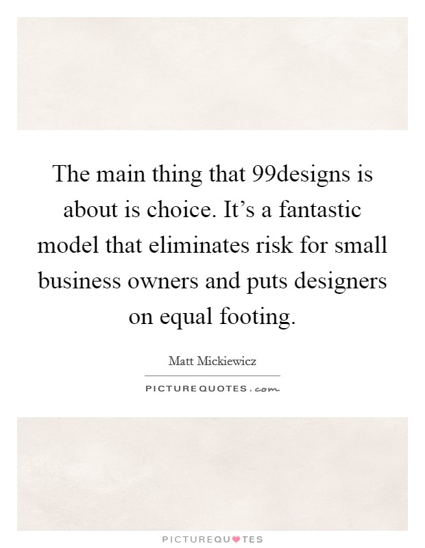The main thing that 99designs is about is choice. It's a fantastic model that eliminates risk for small business owners and puts designers on equal footing. Picture Quote #1