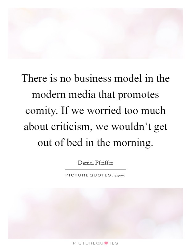 There is no business model in the modern media that promotes comity. If we worried too much about criticism, we wouldn't get out of bed in the morning. Picture Quote #1