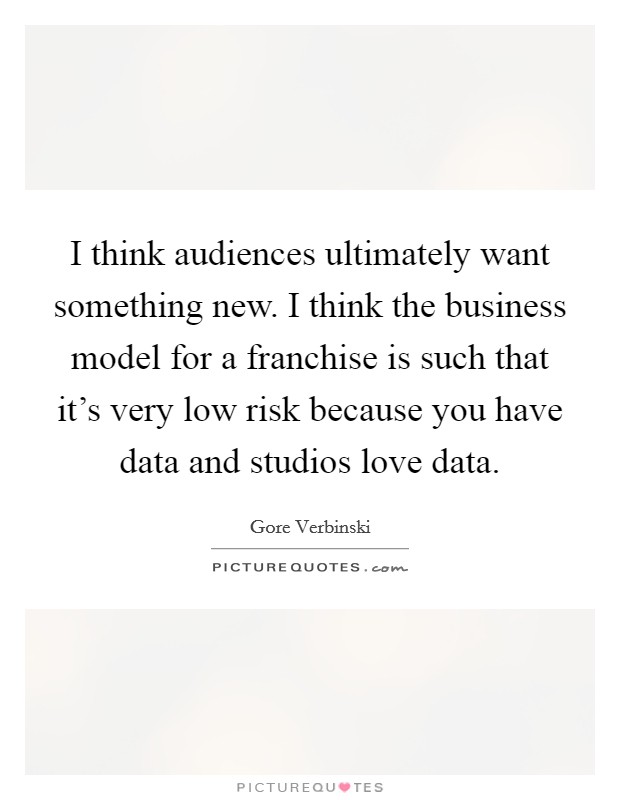 I think audiences ultimately want something new. I think the business model for a franchise is such that it's very low risk because you have data and studios love data. Picture Quote #1