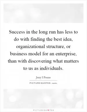 Success in the long run has less to do with finding the best idea, organizational structure, or business model for an enterprise, than with discovering what matters to us as individuals Picture Quote #1