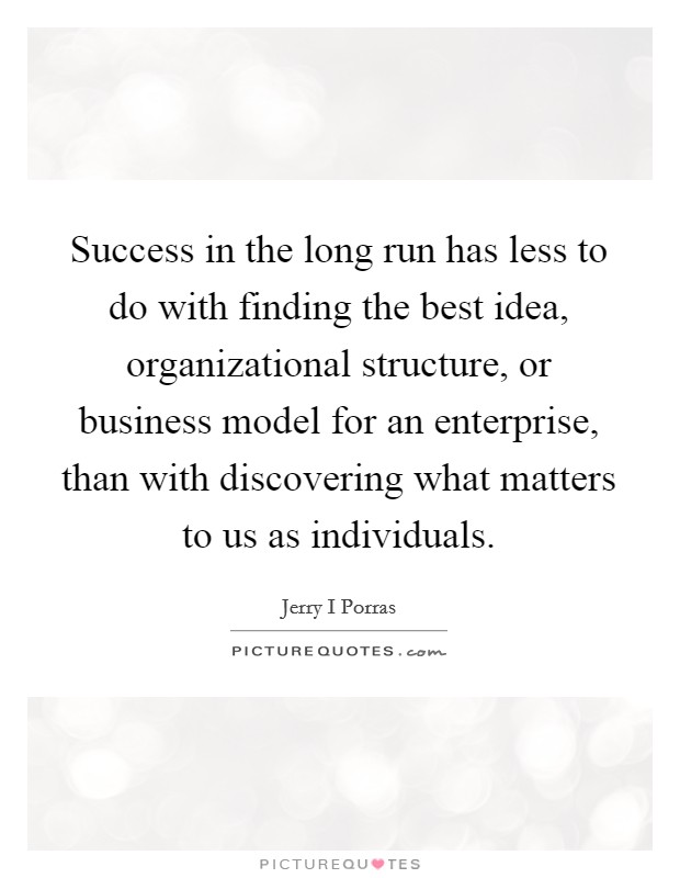 Success in the long run has less to do with finding the best idea, organizational structure, or business model for an enterprise, than with discovering what matters to us as individuals. Picture Quote #1