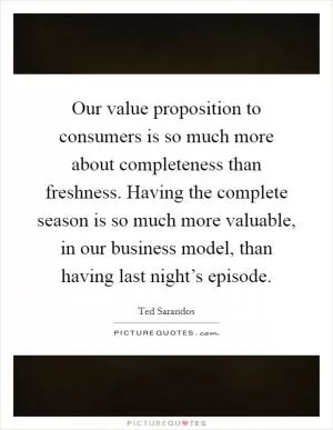 Our value proposition to consumers is so much more about completeness than freshness. Having the complete season is so much more valuable, in our business model, than having last night’s episode Picture Quote #1