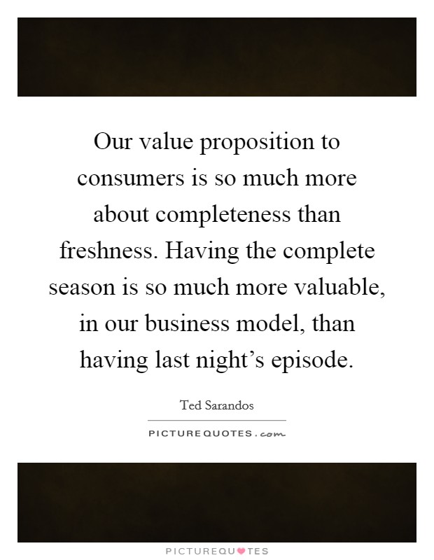 Our value proposition to consumers is so much more about completeness than freshness. Having the complete season is so much more valuable, in our business model, than having last night's episode. Picture Quote #1