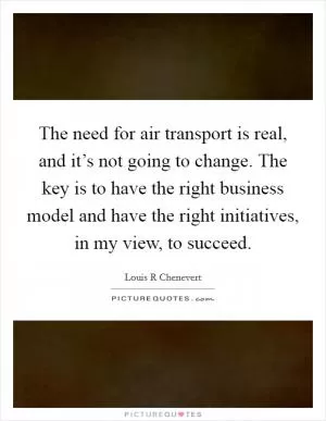 The need for air transport is real, and it’s not going to change. The key is to have the right business model and have the right initiatives, in my view, to succeed Picture Quote #1
