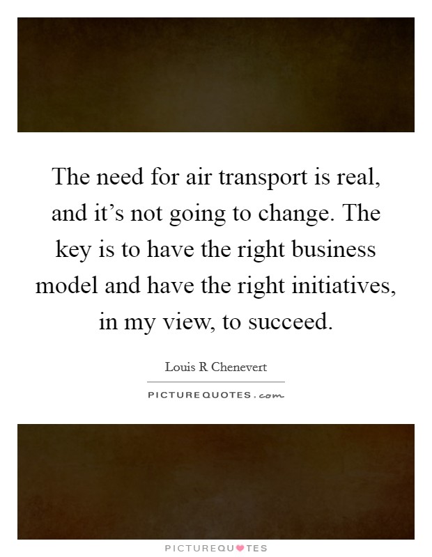 The need for air transport is real, and it's not going to change. The key is to have the right business model and have the right initiatives, in my view, to succeed. Picture Quote #1