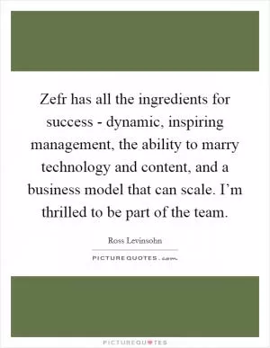 Zefr has all the ingredients for success - dynamic, inspiring management, the ability to marry technology and content, and a business model that can scale. I’m thrilled to be part of the team Picture Quote #1