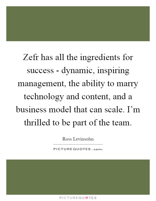 Zefr has all the ingredients for success - dynamic, inspiring management, the ability to marry technology and content, and a business model that can scale. I'm thrilled to be part of the team. Picture Quote #1