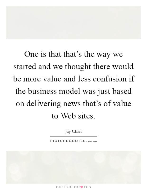 One is that that's the way we started and we thought there would be more value and less confusion if the business model was just based on delivering news that's of value to Web sites. Picture Quote #1