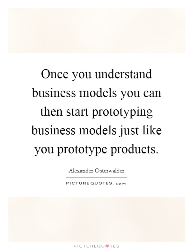 Once you understand business models you can then start prototyping business models just like you prototype products. Picture Quote #1