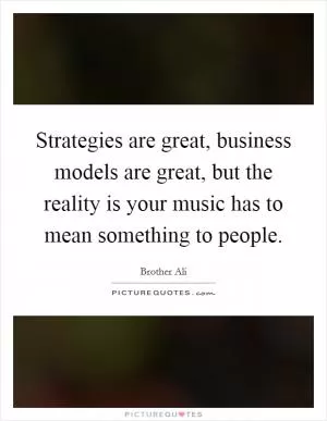 Strategies are great, business models are great, but the reality is your music has to mean something to people Picture Quote #1