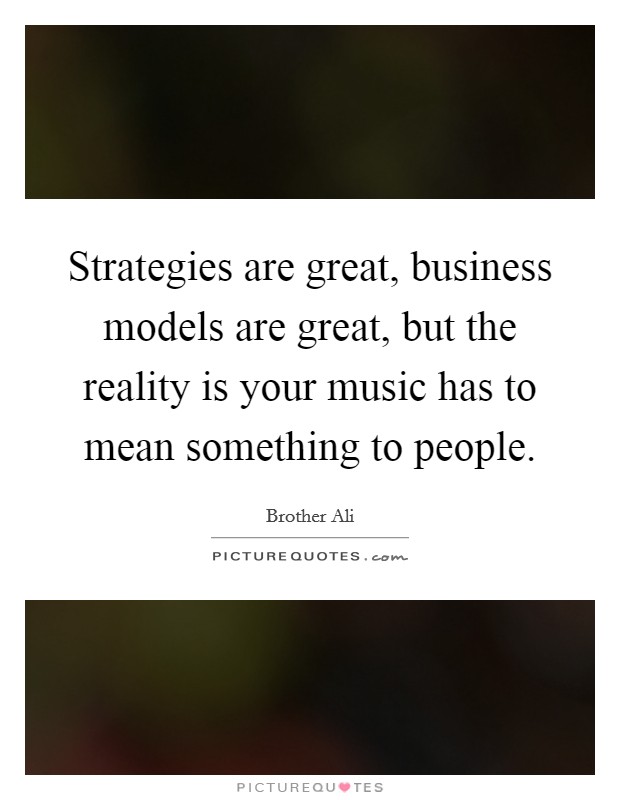 Strategies are great, business models are great, but the reality is your music has to mean something to people. Picture Quote #1