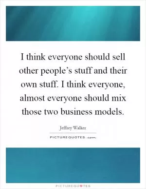 I think everyone should sell other people’s stuff and their own stuff. I think everyone, almost everyone should mix those two business models Picture Quote #1