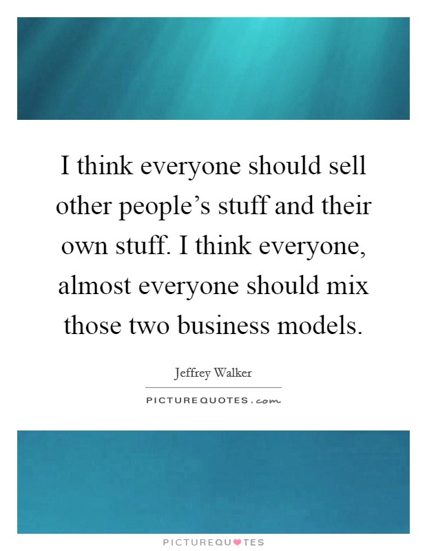 I think everyone should sell other people's stuff and their own stuff. I think everyone, almost everyone should mix those two business models. Picture Quote #1
