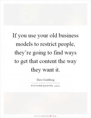 If you use your old business models to restrict people, they’re going to find ways to get that content the way they want it Picture Quote #1