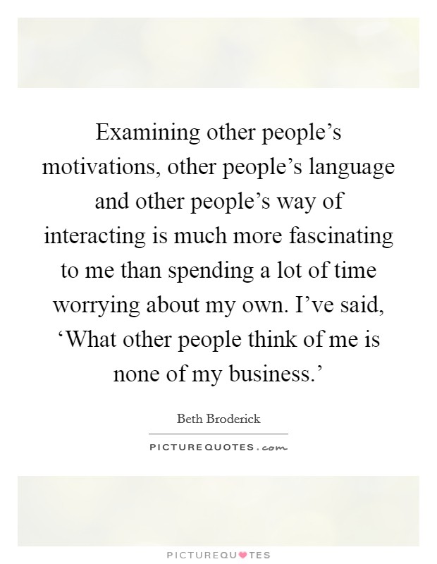 Examining other people's motivations, other people's language and other people's way of interacting is much more fascinating to me than spending a lot of time worrying about my own. I've said, ‘What other people think of me is none of my business.' Picture Quote #1