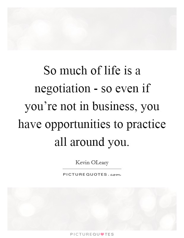 So much of life is a negotiation - so even if you're not in business, you have opportunities to practice all around you. Picture Quote #1