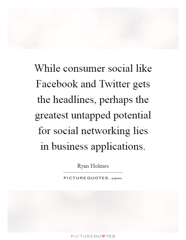 While consumer social like Facebook and Twitter gets the headlines, perhaps the greatest untapped potential for social networking lies in business applications. Picture Quote #1