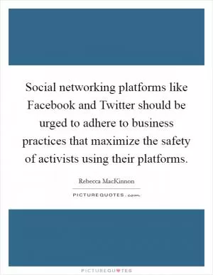 Social networking platforms like Facebook and Twitter should be urged to adhere to business practices that maximize the safety of activists using their platforms Picture Quote #1