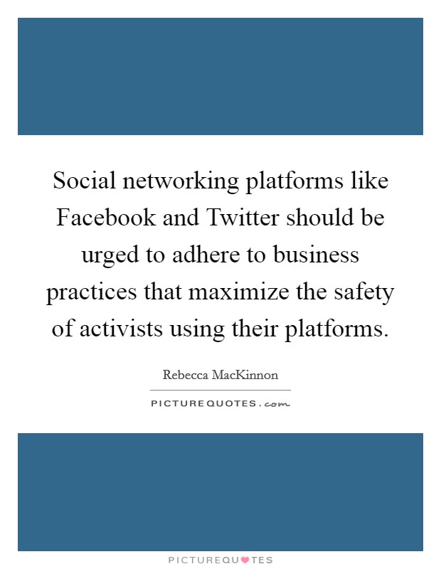 Social networking platforms like Facebook and Twitter should be urged to adhere to business practices that maximize the safety of activists using their platforms. Picture Quote #1