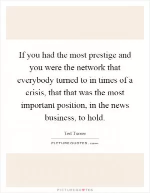 If you had the most prestige and you were the network that everybody turned to in times of a crisis, that that was the most important position, in the news business, to hold Picture Quote #1