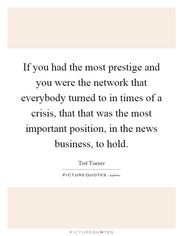 If you had the most prestige and you were the network that everybody turned to in times of a crisis, that that was the most important position, in the news business, to hold. Picture Quote #1