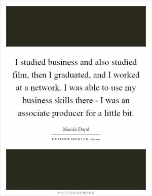 I studied business and also studied film, then I graduated, and I worked at a network. I was able to use my business skills there - I was an associate producer for a little bit Picture Quote #1