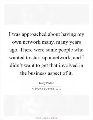 I was approached about having my own network many, many years ago. There were some people who wanted to start up a network, and I didn’t want to get that involved in the business aspect of it Picture Quote #1