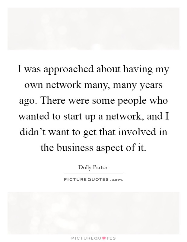 I was approached about having my own network many, many years ago. There were some people who wanted to start up a network, and I didn't want to get that involved in the business aspect of it. Picture Quote #1