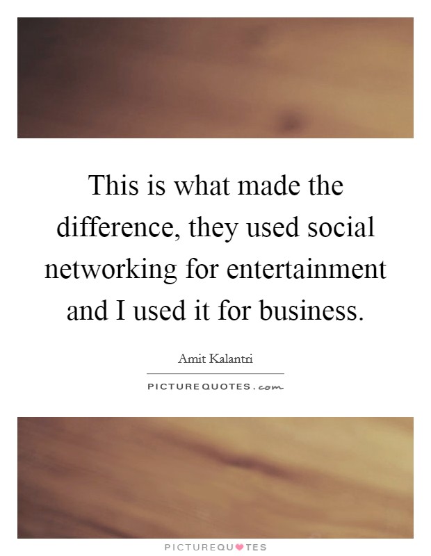 This is what made the difference, they used social networking for entertainment and I used it for business. Picture Quote #1