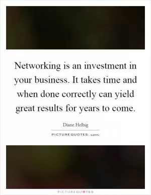Networking is an investment in your business. It takes time and when done correctly can yield great results for years to come Picture Quote #1