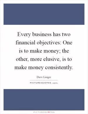 Every business has two financial objectives: One is to make money; the other, more elusive, is to make money consistently Picture Quote #1