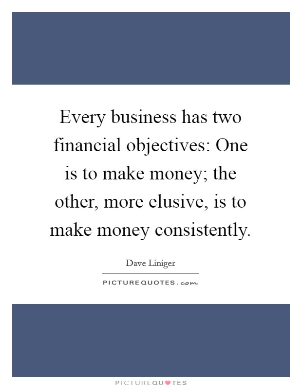 Every business has two financial objectives: One is to make money; the other, more elusive, is to make money consistently. Picture Quote #1