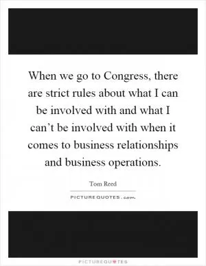 When we go to Congress, there are strict rules about what I can be involved with and what I can’t be involved with when it comes to business relationships and business operations Picture Quote #1