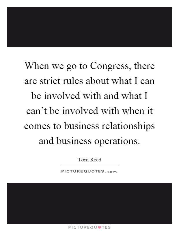 When we go to Congress, there are strict rules about what I can be involved with and what I can't be involved with when it comes to business relationships and business operations. Picture Quote #1