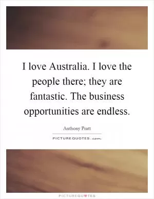 I love Australia. I love the people there; they are fantastic. The business opportunities are endless Picture Quote #1