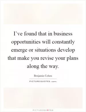 I’ve found that in business opportunities will constantly emerge or situations develop that make you revise your plans along the way Picture Quote #1