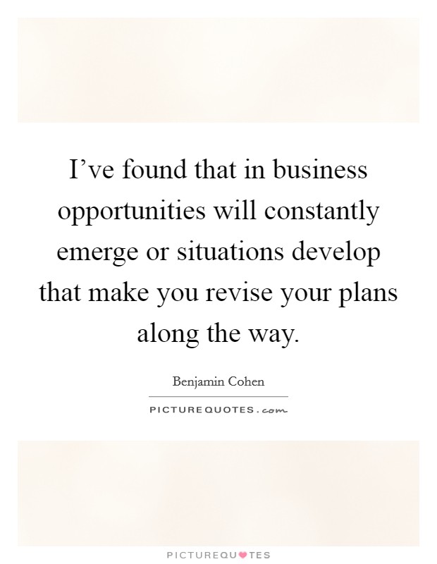 I've found that in business opportunities will constantly emerge or situations develop that make you revise your plans along the way. Picture Quote #1