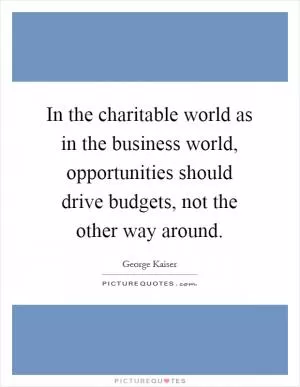 In the charitable world as in the business world, opportunities should drive budgets, not the other way around Picture Quote #1