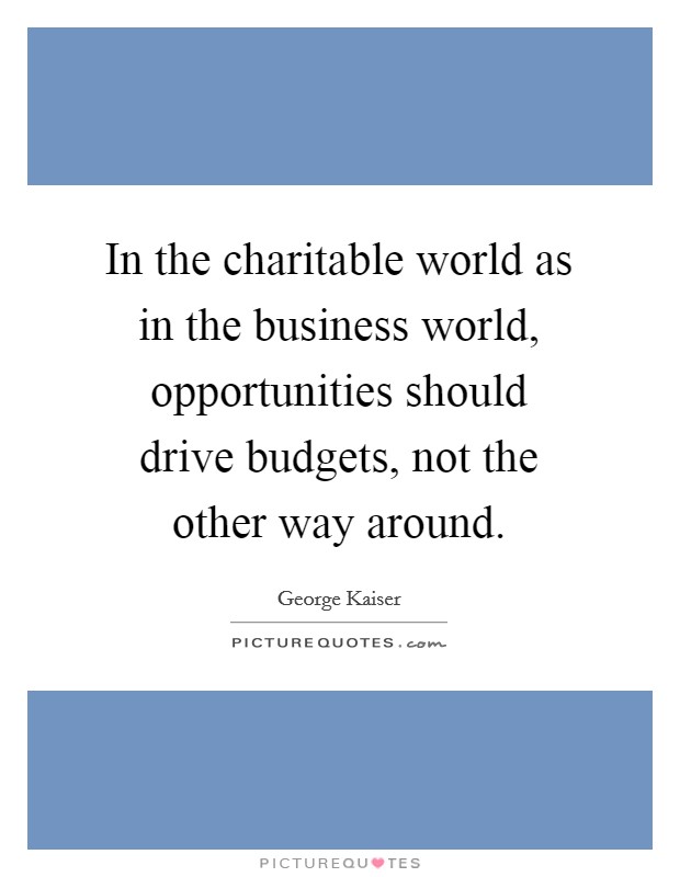 In the charitable world as in the business world, opportunities should drive budgets, not the other way around. Picture Quote #1