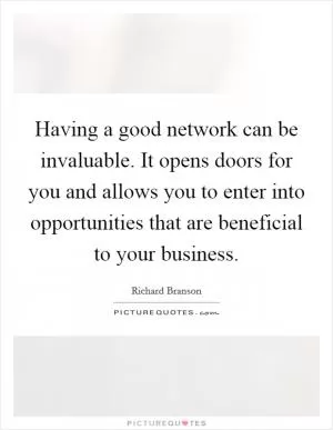 Having a good network can be invaluable. It opens doors for you and allows you to enter into opportunities that are beneficial to your business Picture Quote #1