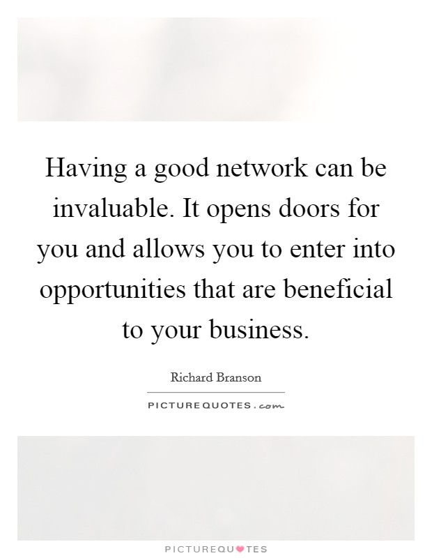 Having a good network can be invaluable. It opens doors for you and allows you to enter into opportunities that are beneficial to your business. Picture Quote #1