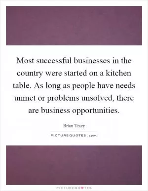 Most successful businesses in the country were started on a kitchen table. As long as people have needs unmet or problems unsolved, there are business opportunities Picture Quote #1