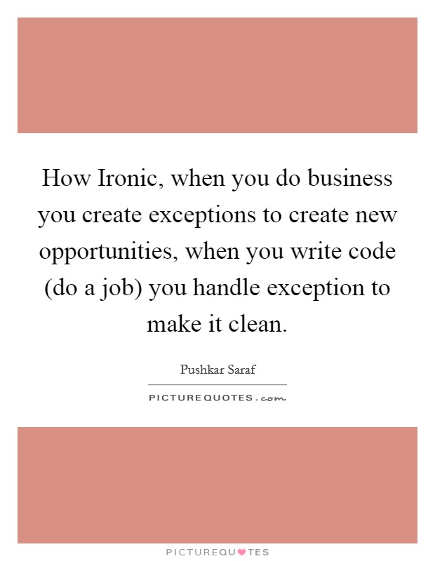 How Ironic, when you do business you create exceptions to create new opportunities, when you write code (do a job) you handle exception to make it clean. Picture Quote #1
