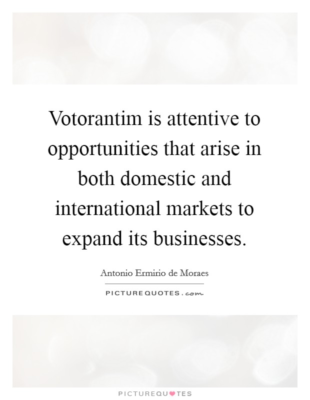 Votorantim is attentive to opportunities that arise in both domestic and international markets to expand its businesses. Picture Quote #1