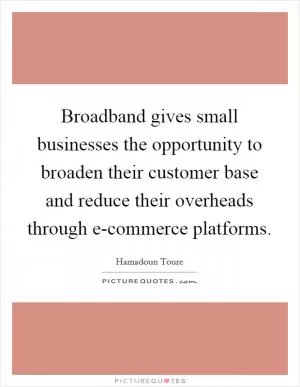 Broadband gives small businesses the opportunity to broaden their customer base and reduce their overheads through e-commerce platforms Picture Quote #1