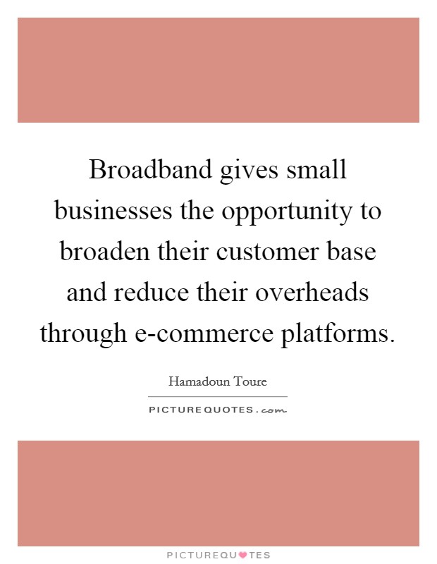 Broadband gives small businesses the opportunity to broaden their customer base and reduce their overheads through e-commerce platforms. Picture Quote #1